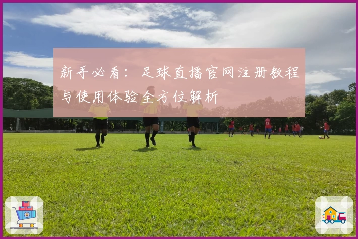 新手必看：足球直播官网注册教程与使用体验全方位解析