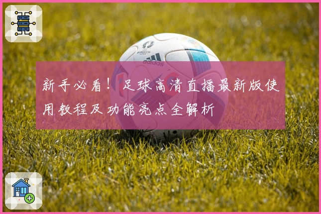 新手必看！足球高清直播最新版使用教程及功能亮点全解析