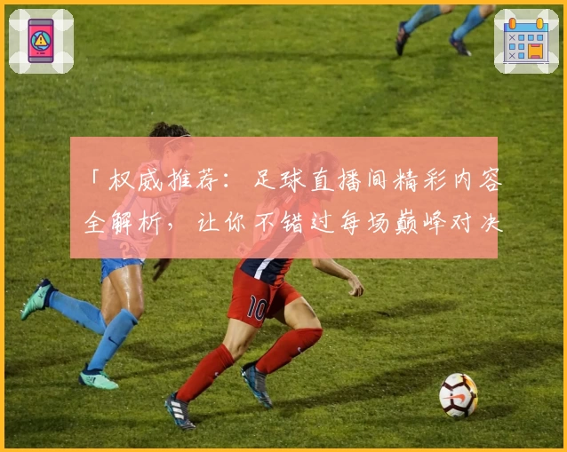 「权威推荐：足球直播间精彩内容全解析，让你不错过每场巅峰对决！」