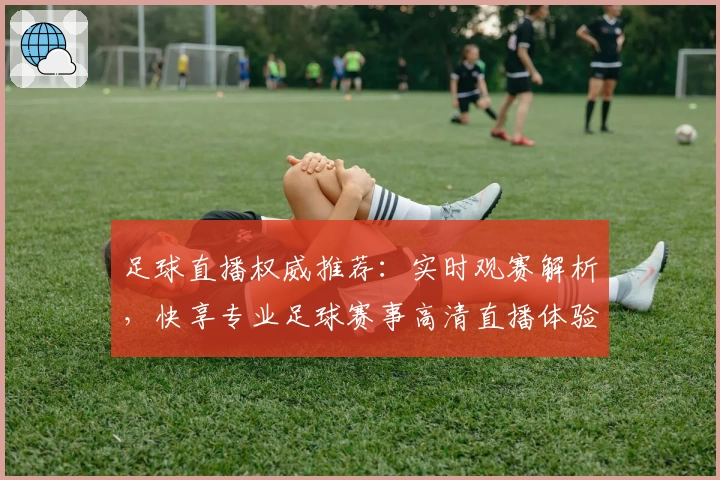 足球直播权威推荐：实时观赛解析，快享专业足球赛事高清直播体验
