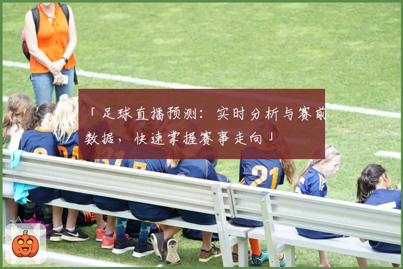「足球直播预测：实时分析与赛前数据，快速掌握赛事走向」