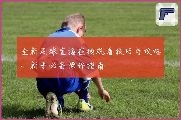 全新足球直播在线观看技巧与攻略，新手必备操作指南
