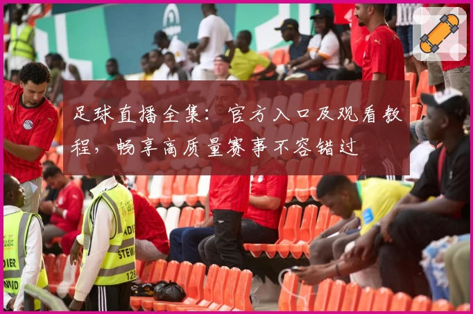 足球直播全集：官方入口及观看教程，畅享高质量赛事不容错过