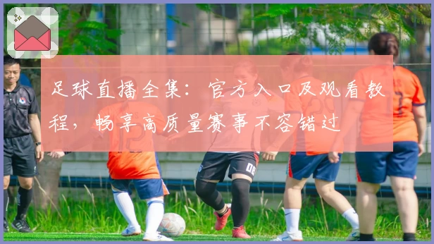 足球直播全集：官方入口及观看教程，畅享高质量赛事不容错过