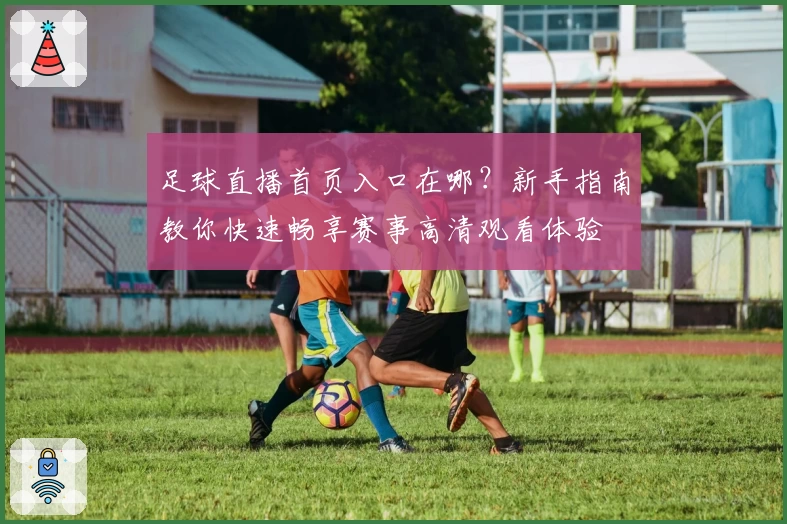 足球直播首页入口在哪？新手指南教你快速畅享赛事高清观看体验