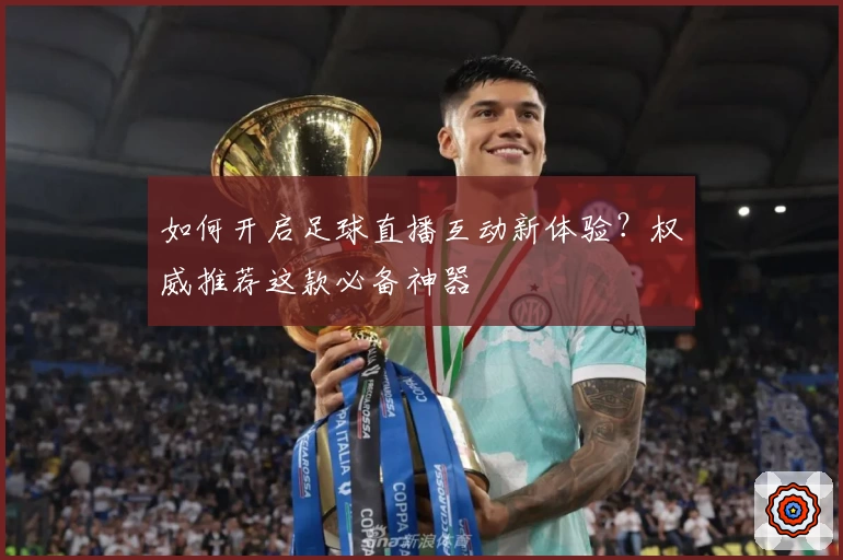 如何开启足球直播互动新体验？权威推荐这款必备神器