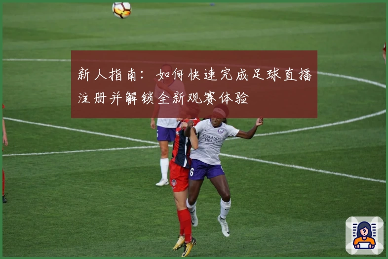 新人指南：如何快速完成足球直播注册并解锁全新观赛体验