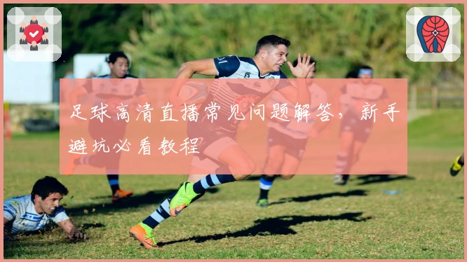 足球高清直播常见问题解答,新手避坑必看教程