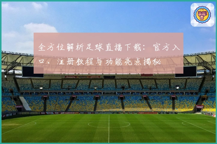 全方位解析足球直播下载：官方入口、注册教程与功能亮点揭秘