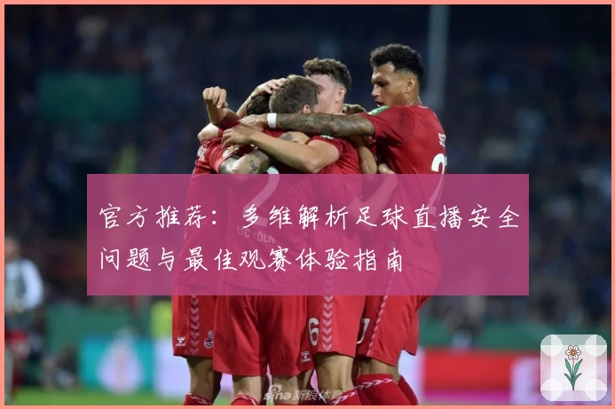 官方推荐：多维解析足球直播安全问题与最佳观赛体验指南