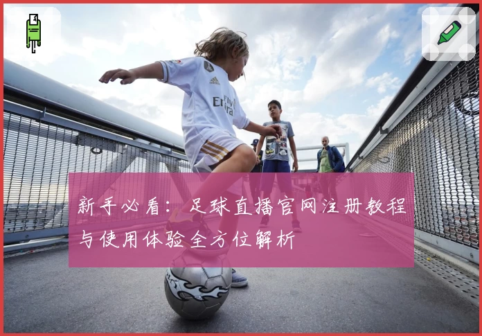新手必看：足球直播官网注册教程与使用体验全方位解析