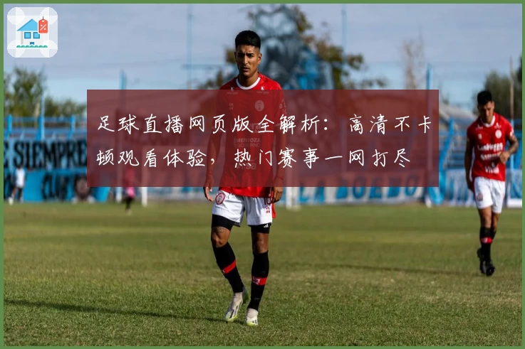 足球直播网页版全解析：高清不卡顿观看体验，热门赛事一网打尽