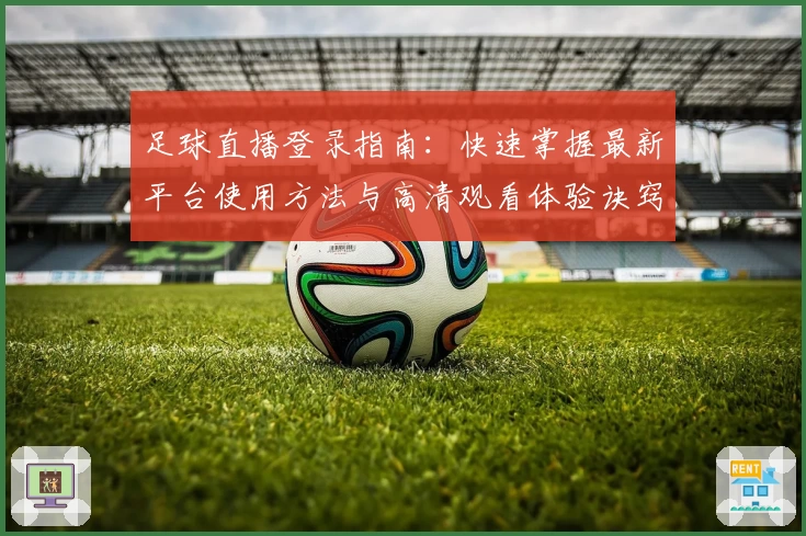 足球直播登录指南：快速掌握最新平台使用方法与高清观看体验诀窍