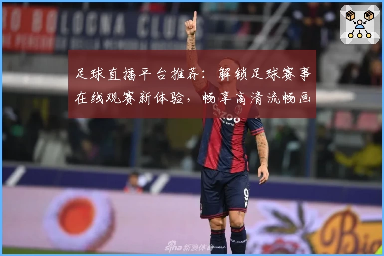 足球直播平台推荐：解锁足球赛事在线观赛新体验，畅享高清流畅画质