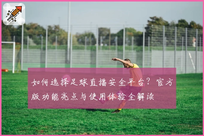 如何选择足球直播安全平台?官方版功能亮点与使用体验全解读