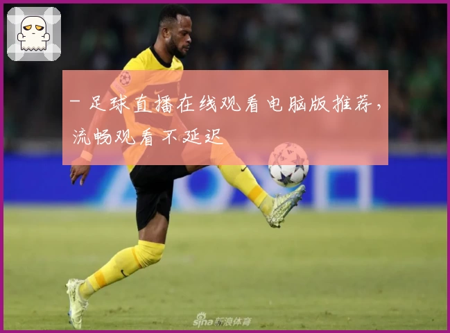 - 足球直播在线观看电脑版推荐,流畅观看不延迟