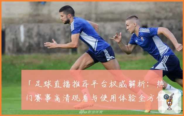 「足球直播推荐平台权威解析：热门赛事高清观看与使用体验全方位评测」