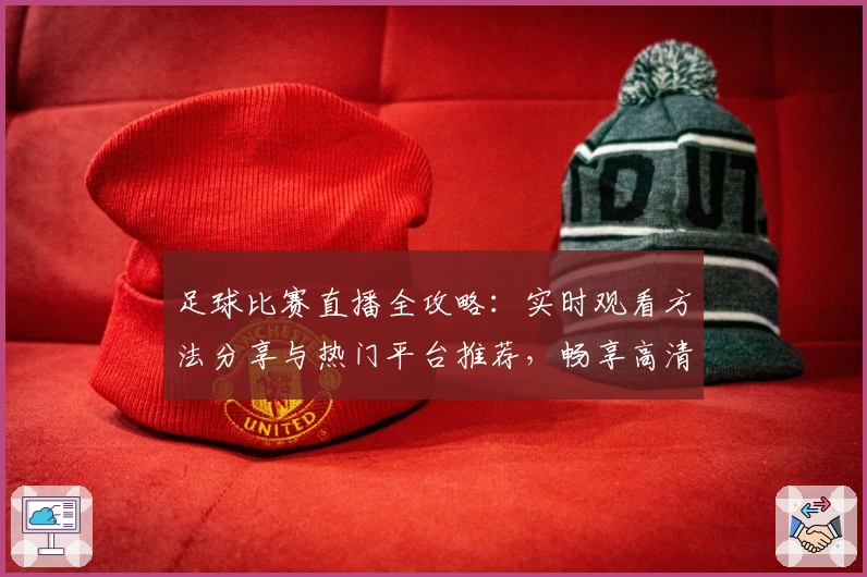 足球比赛直播全攻略：实时观看方法分享与热门平台推荐，畅享高清赛事体验