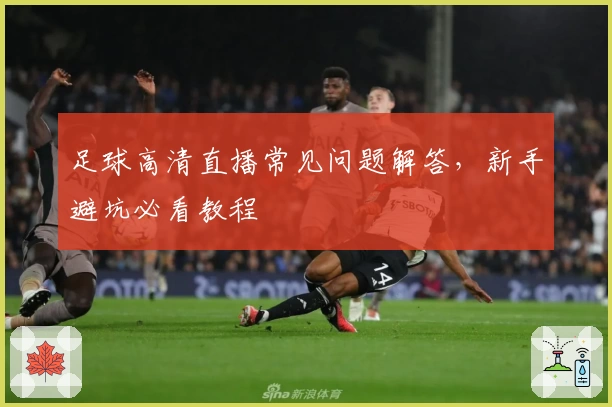 足球高清直播常见问题解答，新手避坑必看教程