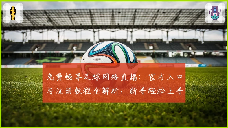 免费畅享足球网络直播：官方入口与注册教程全解析，新手轻松上手实时赛事观战