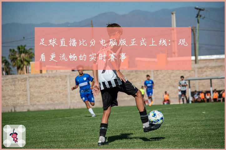 足球直播比分电脑版正式上线：观看更流畅的实时赛事