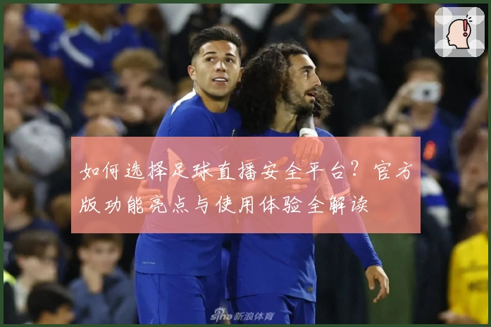 如何选择足球直播安全平台？官方版功能亮点与使用体验全解读