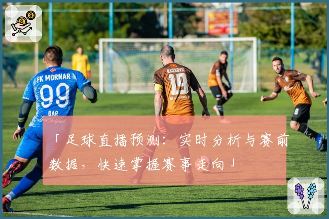 「足球直播预测：实时分析与赛前数据，快速掌握赛事走向」