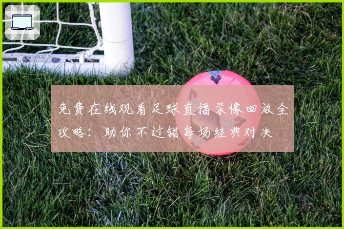免费在线观看足球直播录像回放全攻略：助你不过错每场经典对决