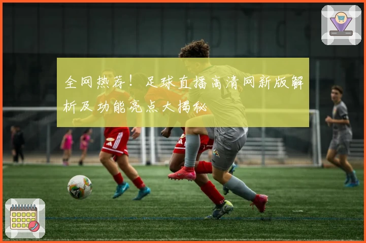 全网热荐！足球直播高清网新版解析及功能亮点大揭秘