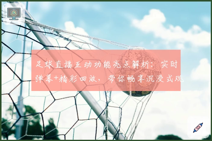 足球直播互动功能亮点解析：实时弹幕+精彩回放，带你畅享沉浸式观赛体验
