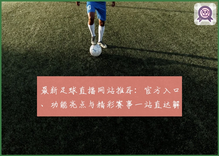 最新足球直播网站推荐：官方入口、功能亮点与精彩赛事一站直达解析
