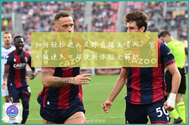 如何轻松进入足球直播高清网？官方极速入口与使用体验全解析