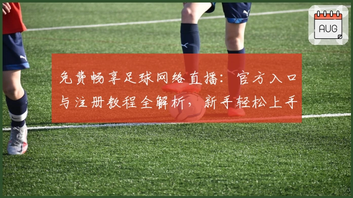 免费畅享足球网络直播：官方入口与注册教程全解析，新手轻松上手实时赛事观战