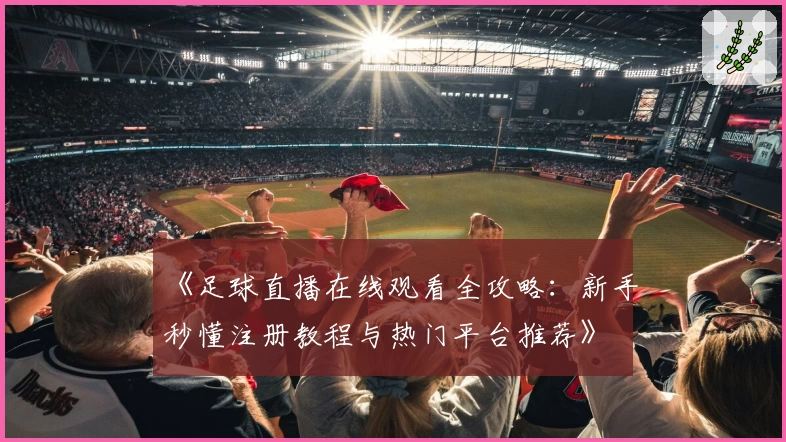 《足球直播在线观看全攻略:新手秒懂注册教程与热门平台推荐》