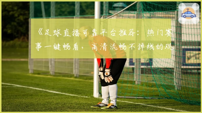 《足球直播可靠平台推荐：热门赛事一键畅看，高清流畅不掉线的观赛新体验》
