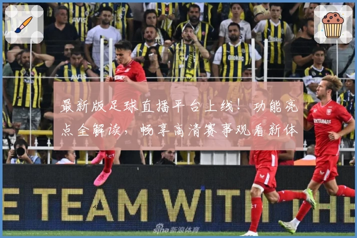 最新版足球直播平台上线!功能亮点全解读,畅享高清赛事观看新体验