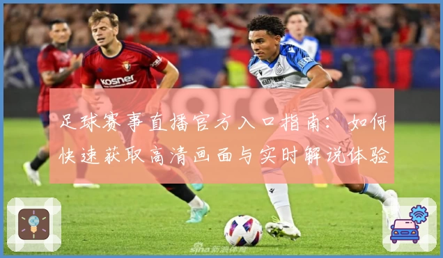 足球赛事直播官方入口指南：如何快速获取高清画面与实时解说体验
