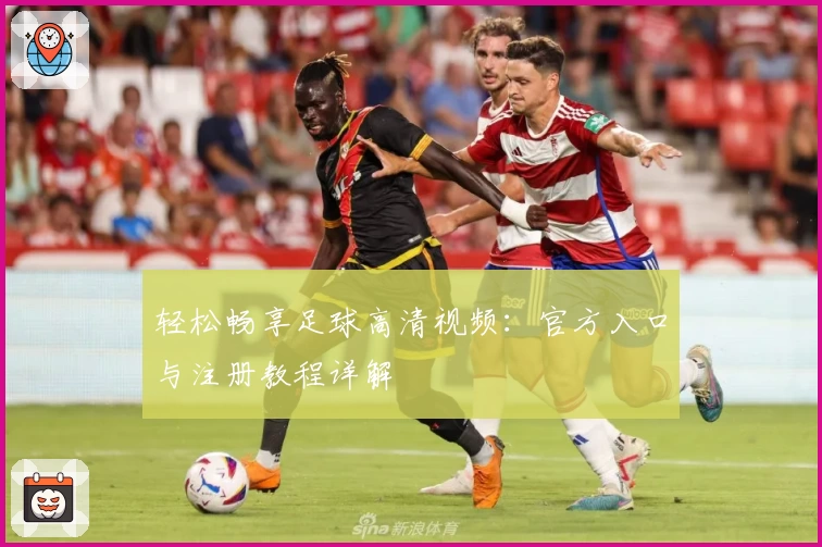 轻松畅享足球高清视频:官方入口与注册教程详解
