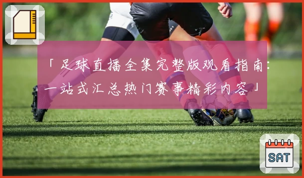 「足球直播全集完整版观看指南:一站式汇总热门赛事精彩内容」