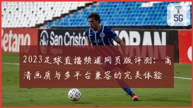 2023足球直播频道网页版评测：高清画质与多平台兼容的完美体验