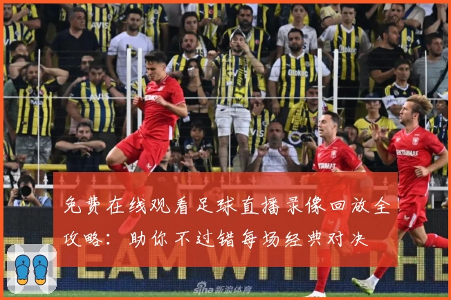 免费在线观看足球直播录像回放全攻略：助你不过错每场经典对决