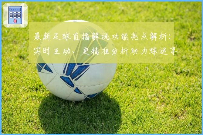 最新足球直播解说功能亮点解析：实时互动、更精准分析助力球迷享受观赛新体验