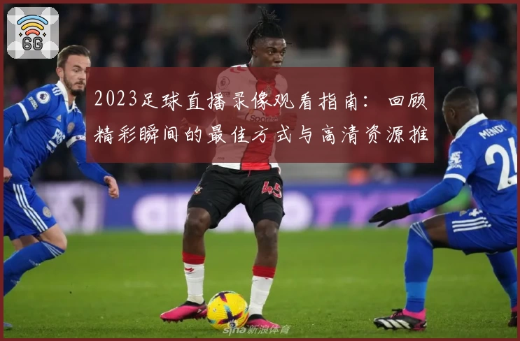 2023足球直播录像观看指南：回顾精彩瞬间的最佳方式与高清资源推荐