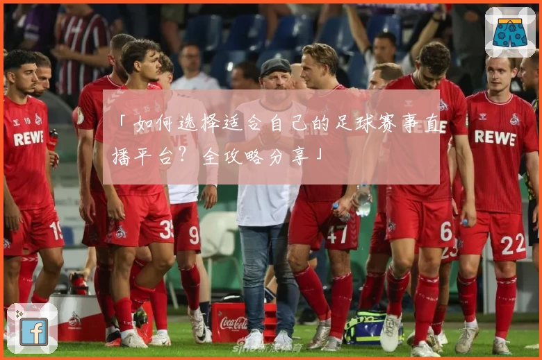 「如何选择适合自己的足球赛事直播平台?全攻略分享」