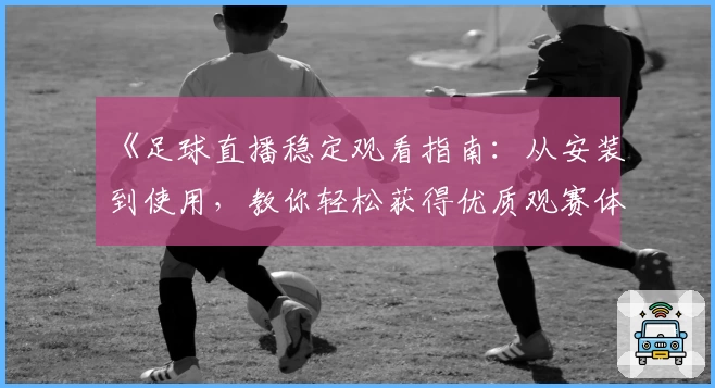 《足球直播稳定观看指南：从安装到使用，教你轻松获得优质观赛体验》