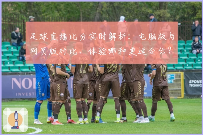 足球直播比分实时解析：电脑版与网页版对比，体验哪种更适合你？