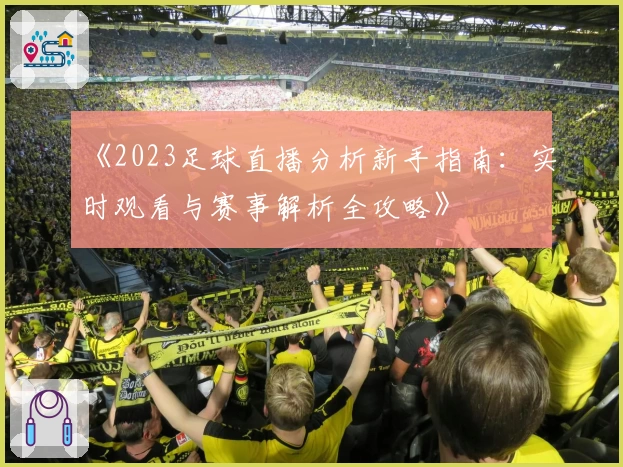 《2023足球直播分析新手指南:实时观看与赛事解析全攻略》