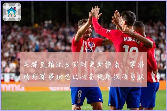 足球直播比分实时更新指南：掌握精彩赛事动态的必备使用技巧与权威推荐