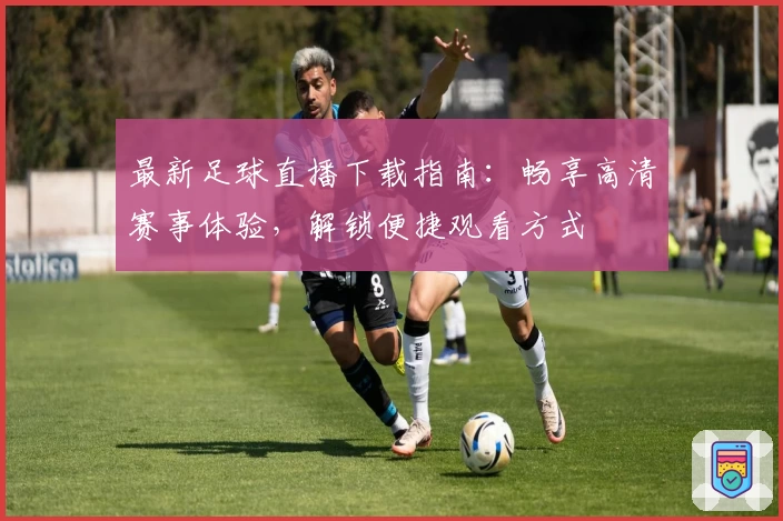 最新足球直播下载指南：畅享高清赛事体验，解锁便捷观看方式