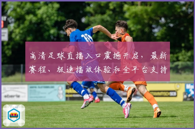 高清足球直播入口震撼开启，最新赛程、极速播放体验和全平台支持全解析